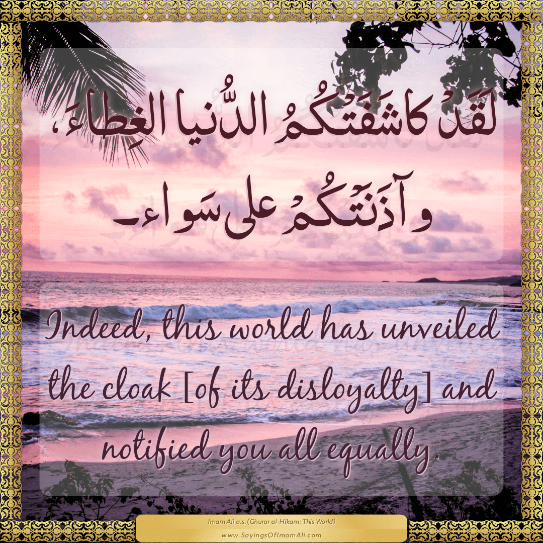 Indeed, this world has unveiled the cloak [of its disloyalty] and notified...